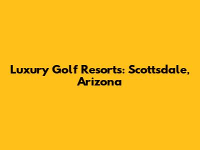 Luxury Golf Resorts: Scottsdale, Arizona