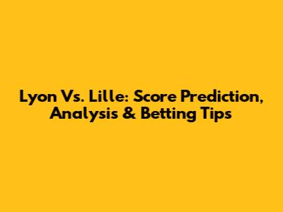 Lyon Vs. Lille: Score Prediction, Analysis & Betting Tips