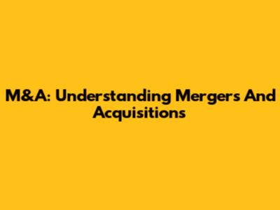 M&A: Understanding Mergers And Acquisitions