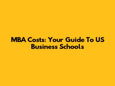 MBA Costs: Your Guide To US Business Schools
