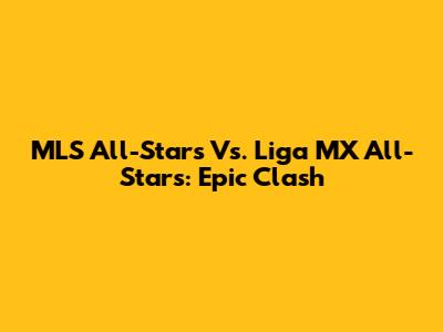 MLS All-Stars Vs. Liga MX All-Stars: Epic Clash