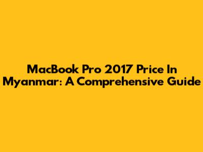 MacBook Pro 2017 Price In Myanmar: A Comprehensive Guide