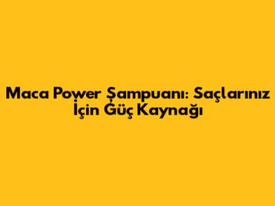 Maca Power Şampuanı: Saçlarınız İçin Güç Kaynağı