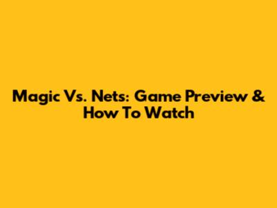 Magic Vs. Nets: Game Preview & How To Watch