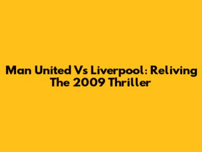 Man United Vs Liverpool: Reliving The 2009 Thriller
