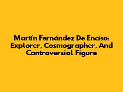 Martín Fernández De Enciso: Explorer, Cosmographer, And Controversial Figure