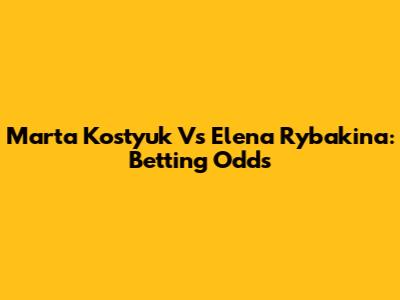 Marta Kostyuk Vs Elena Rybakina: Betting Odds