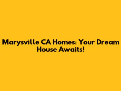 Marysville CA Homes: Your Dream House Awaits!