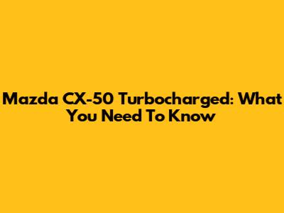 Mazda CX-50 Turbocharged: What You Need To Know