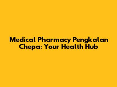 Medical Pharmacy Pengkalan Chepa: Your Health Hub