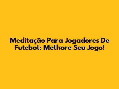 Meditação Para Jogadores De Futebol: Melhore Seu Jogo!