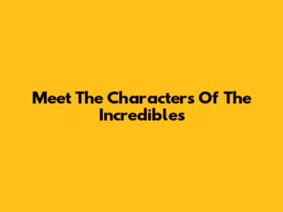 Meet The Characters Of The Incredibles