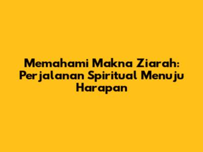 Memahami Makna Ziarah: Perjalanan Spiritual Menuju Harapan
