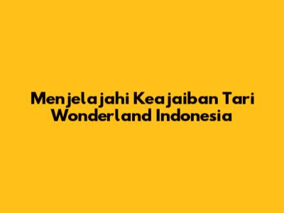 Menjelajahi Keajaiban Tari Wonderland Indonesia