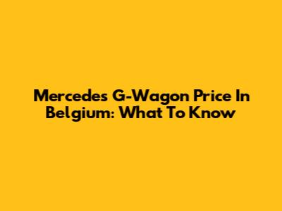Mercedes G-Wagon Price In Belgium: What To Know