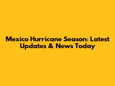 Mexico Hurricane Season: Latest Updates & News Today