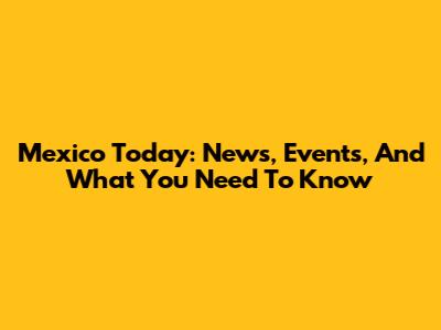 Mexico Today: News, Events, And What You Need To Know