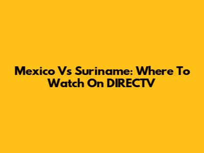 Mexico Vs Suriname: Where To Watch On DIRECTV