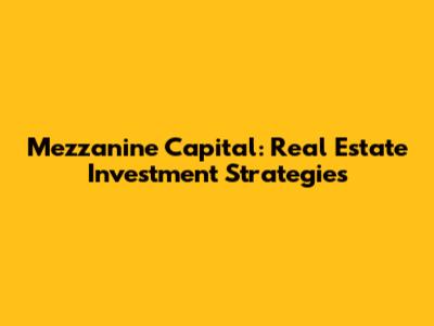 Mezzanine Capital: Real Estate Investment Strategies