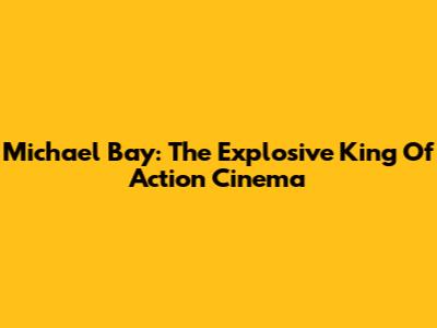 Michael Bay: The Explosive King Of Action Cinema