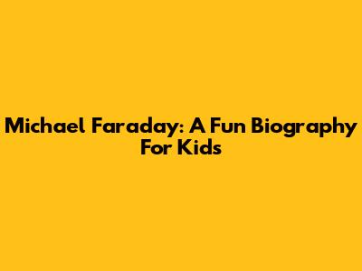 Michael Faraday: A Fun Biography For Kids