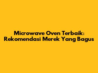 Microwave Oven Terbaik: Rekomendasi Merek Yang Bagus