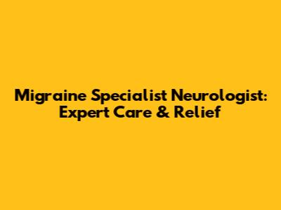 Migraine Specialist Neurologist: Expert Care & Relief
