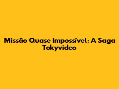 Missão Quase Impossível: A Saga Tokyvideo