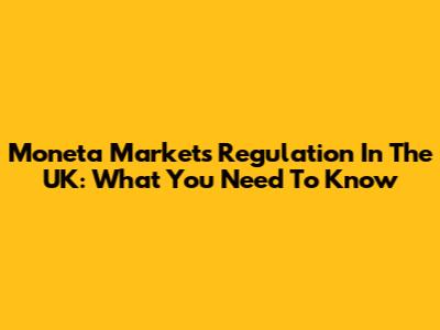 Moneta Markets Regulation In The UK: What You Need To Know