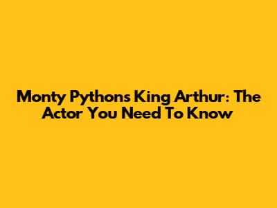 Monty Python's King Arthur: The Actor You Need To Know