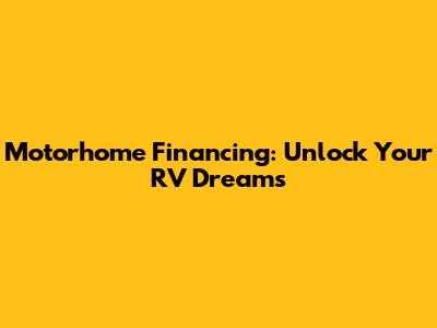 Motorhome Financing: Unlock Your RV Dreams