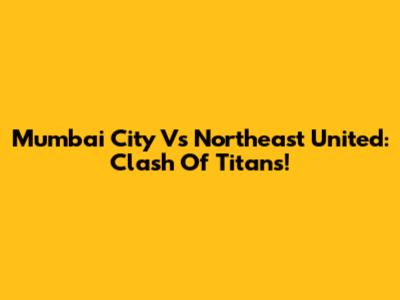 Mumbai City Vs Northeast United: Clash Of Titans!