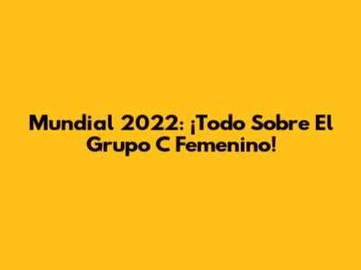 Mundial 2022: ¡Todo Sobre El Grupo C Femenino!