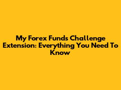 My Forex Funds Challenge Extension: Everything You Need To Know