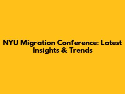 NYU Migration Conference: Latest Insights & Trends
