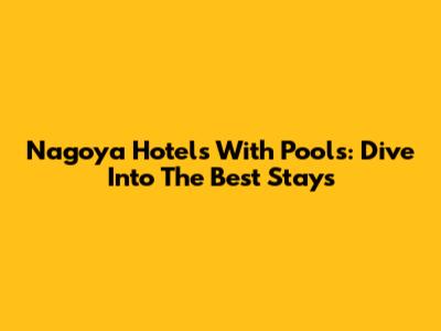 Nagoya Hotels With Pools: Dive Into The Best Stays
