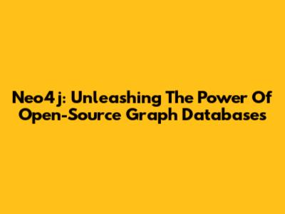 Neo4j: Unleashing The Power Of Open-Source Graph Databases