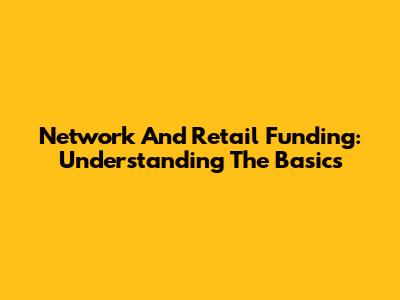 Network And Retail Funding: Understanding The Basics