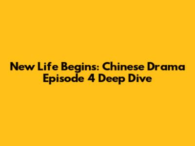 New Life Begins: Chinese Drama Episode 4 Deep Dive