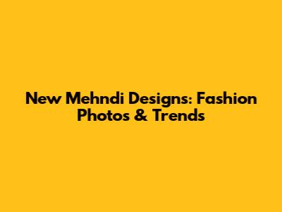 New Mehndi Designs: Fashion Photos & Trends