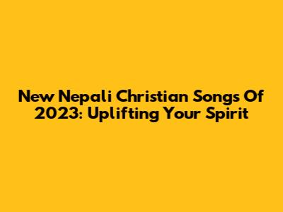 New Nepali Christian Songs Of 2023: Uplifting Your Spirit