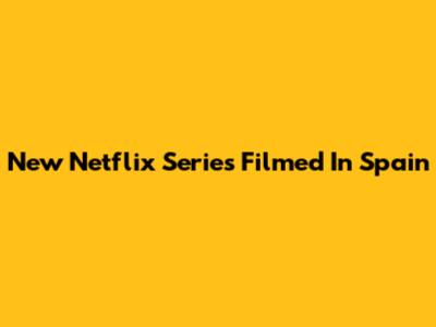 New Netflix Series Filmed In Spain