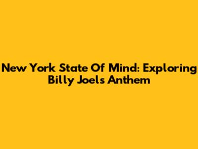 New York State Of Mind: Exploring Billy Joel's Anthem