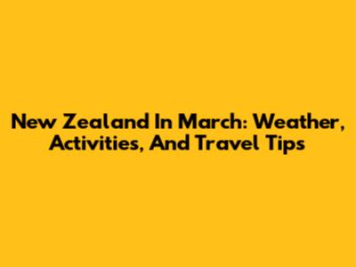 New Zealand In March: Weather, Activities, And Travel Tips