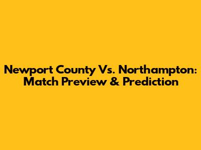 Newport County Vs. Northampton: Match Preview & Prediction