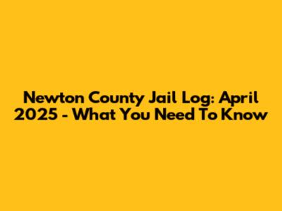 Newton County Jail Log: April 2025 - What You Need To Know