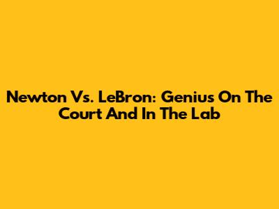 Newton Vs. LeBron: Genius On The Court And In The Lab