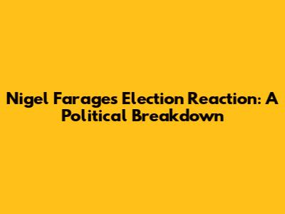 Nigel Farage's Election Reaction: A Political Breakdown