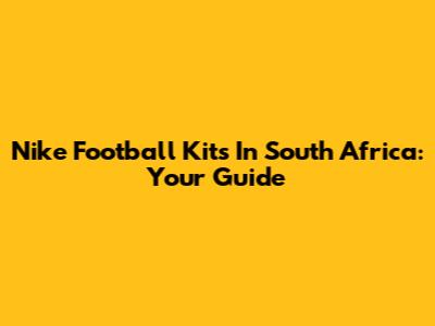 Nike Football Kits In South Africa: Your Guide