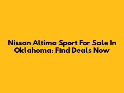 Nissan Altima Sport For Sale In Oklahoma: Find Deals Now